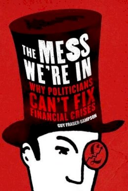 Guy Fraser-Sampson - The Mess We're In: Why Politicians Can't Fix Financial Crises - 9781908739063 - V9781908739063