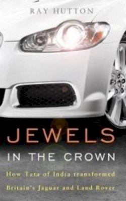 Ray Hutton - Jewels in the Crown: How Tata of India Transformed Britain's Jaguar and Land Rover - 9781908739827 - V9781908739827
