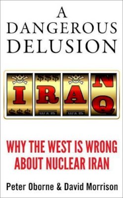 Peter Oborne - A Dangerous Delusion: Why the Iranian Nuclear Threat Is a Myth - 9781908739896 - V9781908739896