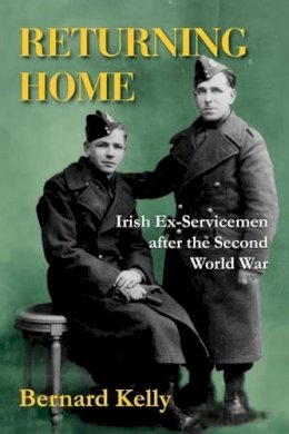 Bernard Kelly - Returning Home: Irish Ex-Servicemen After the Second World War - 9781908928009 - 9781908928009