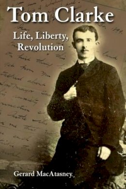 Gerard Macatasney - Tom Clarke: Life, Liberty, Revolution - 9781908928078 - V9781908928078