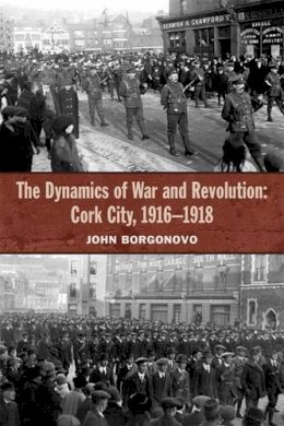 John Borgonovo - The Dynamics of War and Revolution: Cork City, 1916-1918 - 9781909005822 - V9781909005822