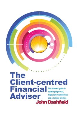 John Dashfield - The Client-Centred Financial Adviser: The Ultimate Guide to Building High-Trust, High-Profit Relationships and a Thriving Practice - 9781909116245 - V9781909116245