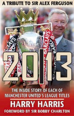 Harris - 20/13 -- A Tribute to Sir Alex Ferguson: The Inside Story of Each of Manchester United's Titles - 9781909360167 - V9781909360167
