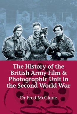 F Mcglade - The History of the British Army Film and Photographic Unit in the Second World War - 9781909384040 - V9781909384040