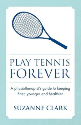 Suzanne Clark - Play Tennis Forever: A Physiotherapist's Guide To Keeping Fitter, Younger And Healthier - 9781909623590 - V9781909623590