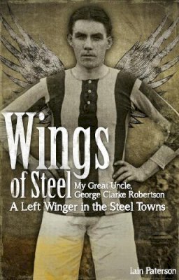 Iain Paterson - Wings of Steel: My Great Uncle, George Clarke Robertson  -  A Left Winger in the Steel Towns - 9781909626348 - V9781909626348