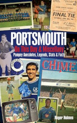 Roger Holmes - Portsmouth FC On This Day & Miscellany: Pompey Anecdotes, Legends, Stats & Facts - 9781909626799 - V9781909626799