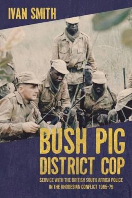 I Smith - Bush Pig - District Cop: Service with the British South Africa Police in the Rhodesian Conflict 1965-79 - 9781909982291 - V9781909982291