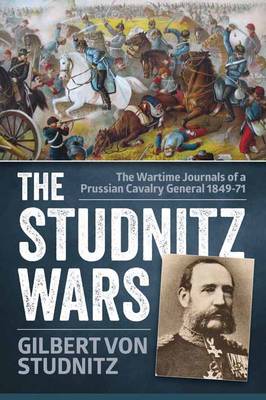 Gilbert Von Studnitz - The Studnitz Wars: The Wartime Journals of a Prussian Cavalry General 1849-71 - 9781910294406 - V9781910294406