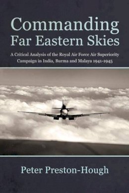 P Preston-Hough - Commanding Far Eastern Skies: A Critical Analysis of the Royal Air Force Air Superiority Campaign in India, Burma and Malaya 1941-1945 (Wolverhampton Military Studies) - 9781910294444 - V9781910294444