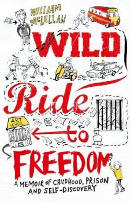 William Mclellan - Wild Ride to Freedom: A Memoir of Childhood, Prison and Self-Discovery - 9781910400494 - V9781910400494