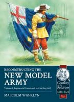 Malcolm Wanklyn - Reconstructing the New Model Army Volume 1: Regimental Lists April 1645 to May 1649 (Century of the Soldier) - 9781910777107 - V9781910777107
