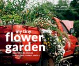 Matt Collins - My Tiny Flower Garden: Beautiful Blooms in Surprisingly Small Spaces - 9781910904732 - V9781910904732