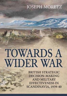 Joseph Moretz - Towards a Wider War: British Strategic Decision-Making and Military Effectiveness in Scandinavia, 1939-40 - 9781911096368 - V9781911096368