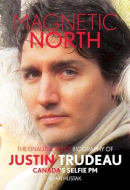 Alan Hustak - Magnetic North: The Unauthorised Biography of Justin Trudeau, Canada's Selfie PM - 9781911335344 - V9781911335344