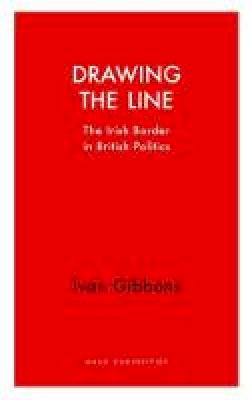 Ivan Gibbons - Drawing the Line: The Irish Border in  British Politics - 9781912208296 - 9781912208296