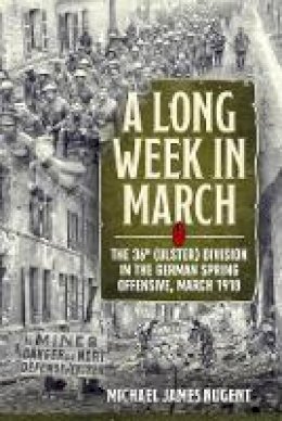 Michael James Nugent - A Long Week in March: The 36th (Ulster) Division in the German Spring Offensive, March 1918 - 9781912390571 - 9781912390571