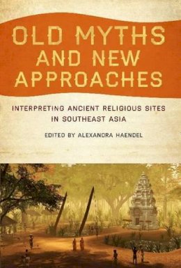 Alexandra Haendel - Old Myths and New Approaches: Interpreting Ancient Religious Sites in Southeast Asia - 9781921867286 - V9781921867286