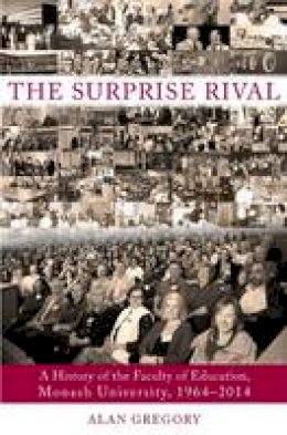 Alan P. R. Gregory - The Surprise Rival: A History of the Faculty of Education, Monash University, 1964-2014 - 9781922235473 - V9781922235473