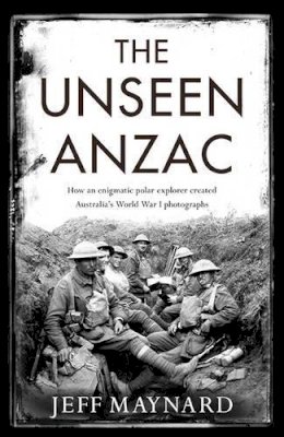 Jeff Maynard - The Unseen Anzac: how an enigmatic explorer created Australia´s World War I photographs - 9781925106787 - V9781925106787