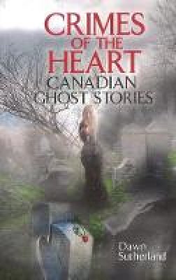Dawn Sutherland - Crimes of the Heart: Canadian Ghost Stories - 9781926695259 - V9781926695259