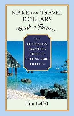 Tim Leffel - Make Your Travel Dollars Worth a Fortune: The Contrarian Traveler´s Guide to Getting More for Less - 9781932361391 - V9781932361391