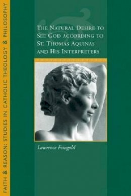 Lawrence Feingold - The Natural Desire to See God According to St. Thomas and His Interpreters (Faith and Reason: Studies in Catholic Theology and Philosophy) - 9781932589542 - V9781932589542
