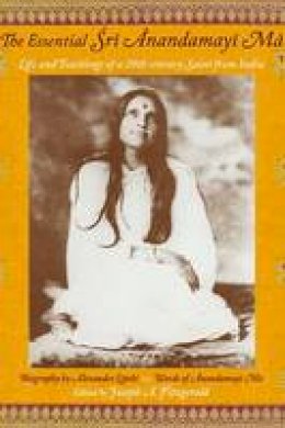 Joseph A. Fitzgerald - The Essential Sri Anandamayima: Life and Teachings of a 20th Century Saint from India - 9781933316413 - V9781933316413