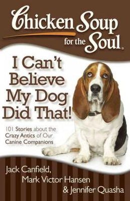 Canfield, Jack, Hansen, Mark Victor, Quasha, Jennifer - Chicken Soup for the Soul: I Can't Believe My Dog Did That!: 101 Stories about the Crazy Antics of Our Canine Companions - 9781935096931 - V9781935096931