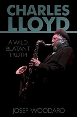 Josef Woodard - Charles Lloyd: A Wild, Blatant Truth - 9781935247135 - V9781935247135