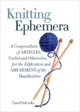 Carol J. Sulcoski - Knitting Ephemera: A Compendium of Articles, Useful and Otherwise, for the Edification and Amusement of the Handknitter - 9781936096985 - V9781936096985