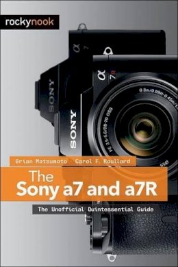Brian Matsumoto - The Sony a7 and a7R: The Unofficial Quintessential Guide - 9781937538491 - V9781937538491