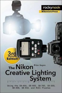 Mike Hagen - The Nikon Creative Lighting System, 3rd Edition: Using the SB-500, SB-600, SB-700, SB-800, SB-900, SB-910, and R1C1 Flashes - 9781937538668 - V9781937538668
