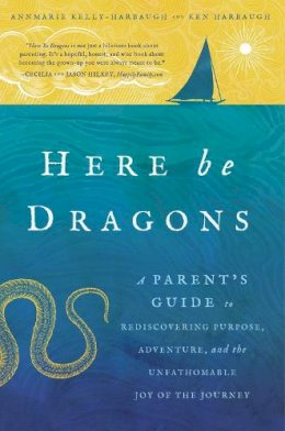 Annmarie Kelly-Harbaugh - Here Be Dragons: A Parent’s Guide to Rediscovering Purpose, Adventure, and the Unfathomable Joy of the Journey - 9781942934905 - V9781942934905
