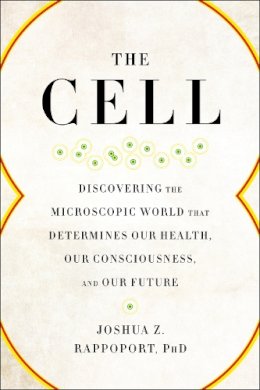 Joshua Z. Rappoport - The Cell: Discovering the Microscopic World that Determines Our Health, Our Consciousness, and Our Future - 9781942952961 - V9781942952961