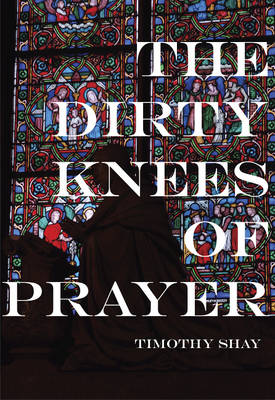Timothy Shay - The Dirty Knees of Prayer - 9781987915082 - V9781987915082