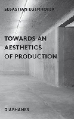 Sebastion Egenhofer - Towards an Aesthetics of Production - 9783037348857 - V9783037348857