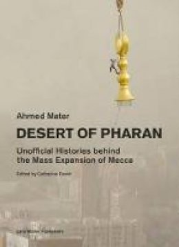 Ahmed Mater - Desert of Pharan: Unofficial Histories Behind the Mass Expansion of Makkah - 9783037784853 - V9783037784853