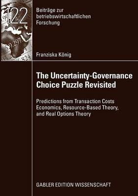 Franziska König - The Uncertainty-Governance Choice Puzzle Revisited: Predictions from Transaction Costs Economics, Resource-Based Theory, and Real Options Theory (Beiträge zur betriebswirtschaftlichen Forschung) - 9783834915337 - V9783834915337