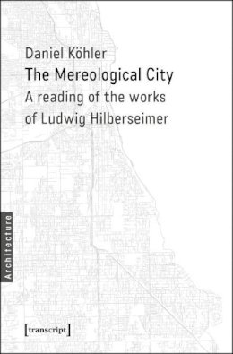 Daniel Köhler - The Mereological City: A Reading of the Works of Ludwig Hilberseimer - 9783837634662 - V9783837634662