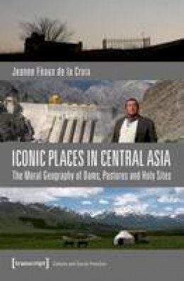 Jeanne Feaux De La Croix - Iconic Places in Central Asia: The Moral Geography of Dams, Pastures and Holy Sites - 9783837636307 - V9783837636307