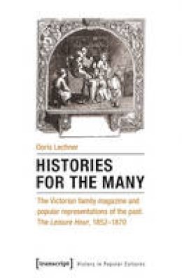 Doris Lechner - Histories for the Many: The Victorian Family Magazine and Popular Representations of the Past: The Leisure Hour, 1852-1870 - 9783837637113 - V9783837637113