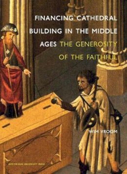 Wim Vroom - Financing Cathedral Building in the Middle Ages: The Generosity of the Faithful - 9789089640352 - V9789089640352