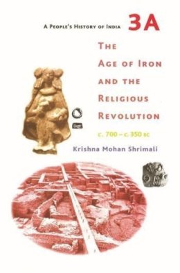 Krishna Mohan Shrimali - People's History of India 3A - The Age of Iron and the Religious Revolution, C. 700 - C. 350 Bc - 9789382381730 - V9789382381730