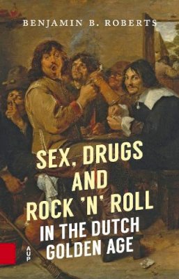 Benjamin B. Roberts - Sex, Drugs and Rock ´n´ Roll in the Dutch Golden Age - 9789462983021 - V9789462983021
