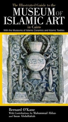 Bernard O´kane - The Illustrated Guide to the Museum of Islamic Art in Cairo: With the Museums of Islamic Ceramics and Islamic Textiles - 9789774163388 - V9789774163388