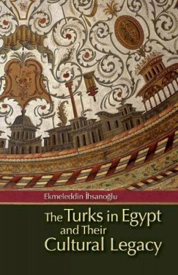 Ekmeleddin Ihsanoglu - The Turks in Egypt and Their Cultural Legacy - 9789774163975 - V9789774163975
