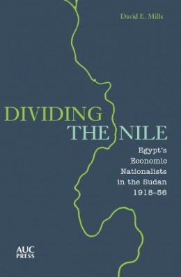 David E. Mills - Dividing the Nile: Egypt's Economic Nationalists in the Sudan 1918-56 - 9789774166389 - V9789774166389