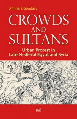 Amina Elbendary - Crowds and Sultans: Urban Protest in Late Medieval Egypt and Syria - 9789774167171 - V9789774167171